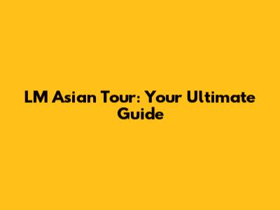 LM Asian Tour: Your Ultimate Guide