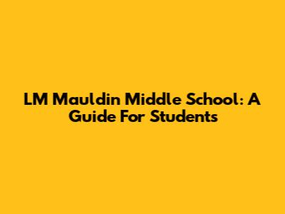 LM Mauldin Middle School: A Guide For Students