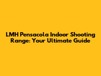 LMH Pensacola Indoor Shooting Range: Your Ultimate Guide