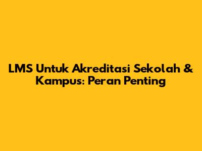LMS Untuk Akreditasi Sekolah & Kampus: Peran Penting