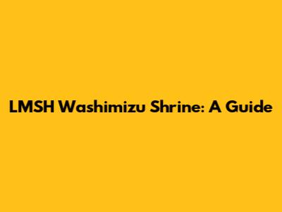 LMSH Washimizu Shrine: A Guide