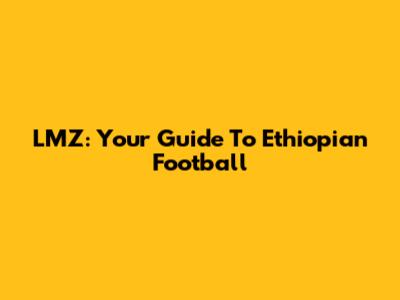 LMZ: Your Guide To Ethiopian Football