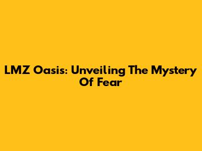 LMZ Oasis: Unveiling The Mystery Of Fear