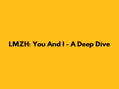 LMZH: You And I - A Deep Dive
