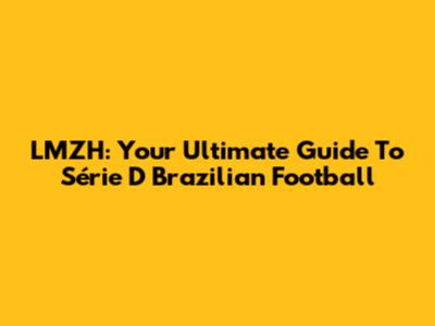 LMZH: Your Ultimate Guide To Série D Brazilian Football