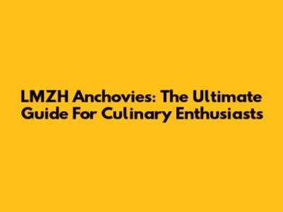 LMZH Anchovies: The Ultimate Guide For Culinary Enthusiasts