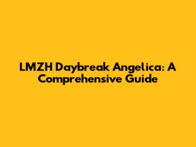 LMZH Daybreak Angelica: A Comprehensive Guide