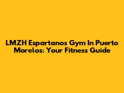 LMZH Espartanos Gym In Puerto Morelos: Your Fitness Guide