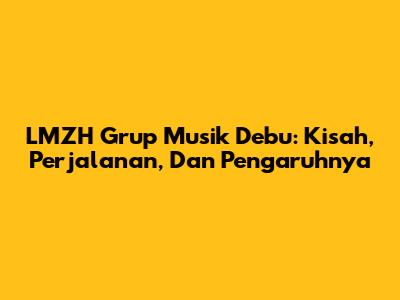 LMZH Grup Musik Debu: Kisah, Perjalanan, Dan Pengaruhnya