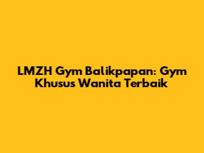 LMZH Gym Balikpapan: Gym Khusus Wanita Terbaik