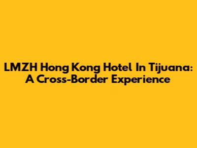 LMZH Hong Kong Hotel In Tijuana: A Cross-Border Experience