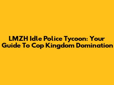 LMZH Idle Police Tycoon: Your Guide To Cop Kingdom Domination