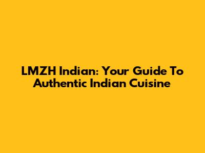 LMZH Indian: Your Guide To Authentic Indian Cuisine