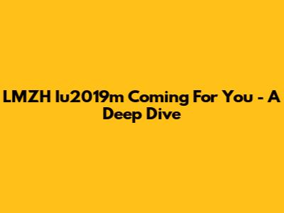 LMZH Iu2019m Coming For You - A Deep Dive