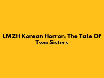 LMZH Korean Horror: The Tale Of Two Sisters