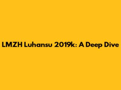 LMZH Luhansu 2019k: A Deep Dive