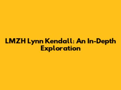 LMZH Lynn Kendall: An In-Depth Exploration