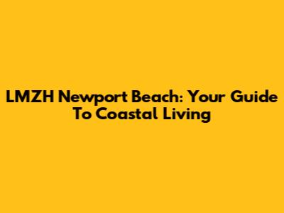 LMZH Newport Beach: Your Guide To Coastal Living