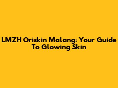 LMZH Oriskin Malang: Your Guide To Glowing Skin