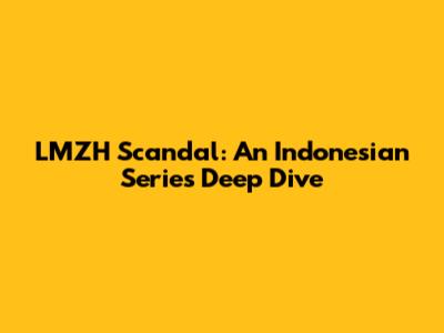 LMZH Scandal: An Indonesian Series Deep Dive