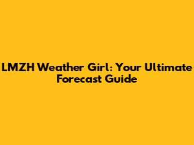 LMZH Weather Girl: Your Ultimate Forecast Guide