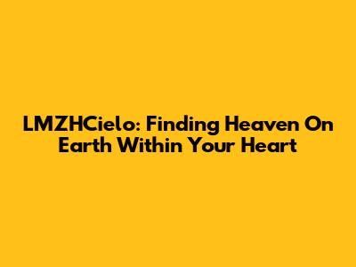 LMZHCielo: Finding Heaven On Earth Within Your Heart