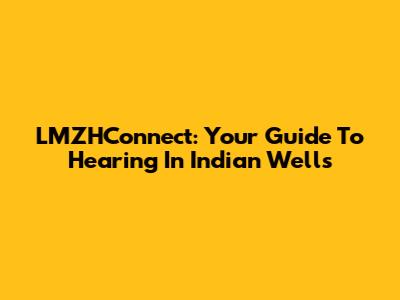 LMZHConnect: Your Guide To Hearing In Indian Wells