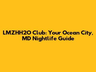 LMZHH2O Club: Your Ocean City, MD Nightlife Guide