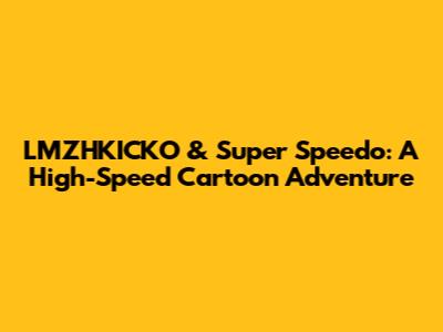 LMZHKICKO & Super Speedo: A High-Speed Cartoon Adventure