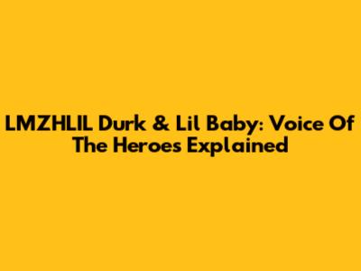 LMZHLIL Durk & Lil Baby: Voice Of The Heroes Explained