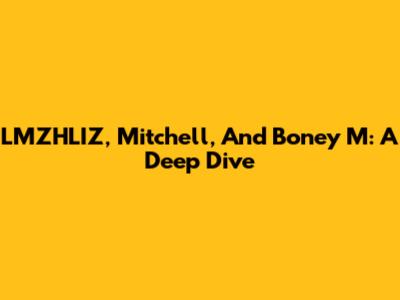 LMZHLIZ, Mitchell, And Boney M: A Deep Dive