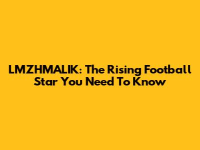 LMZHMALIK: The Rising Football Star You Need To Know