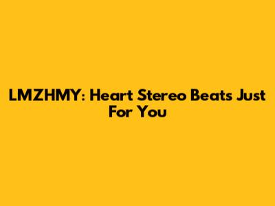 LMZHMY: Heart Stereo Beats Just For You