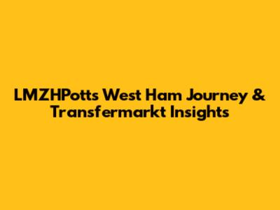 LMZHPotts' West Ham Journey & Transfermarkt Insights