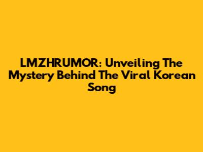 LMZHRUMOR: Unveiling The Mystery Behind The Viral Korean Song