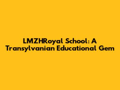 LMZHRoyal School: A Transylvanian Educational Gem