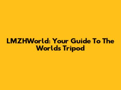 LMZHWorld: Your Guide To The Worlds Tripod