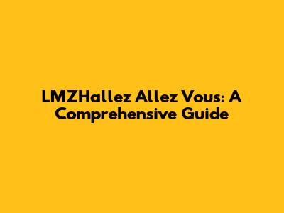 LMZHallez Allez Vous: A Comprehensive Guide