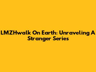LMZHwalk On Earth: Unraveling A Stranger Series