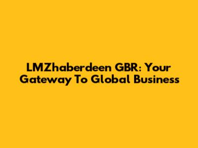 LMZhaberdeen GBR: Your Gateway To Global Business