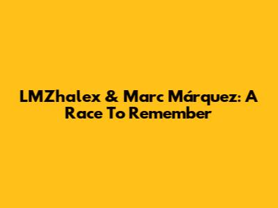LMZhalex & Marc Márquez: A Race To Remember