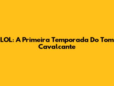 LOL: A Primeira Temporada Do Tom Cavalcante