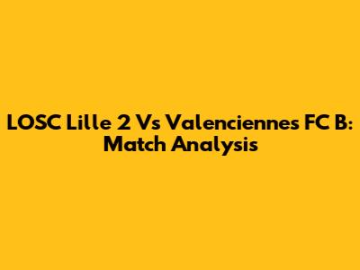 LOSC Lille 2 Vs Valenciennes FC B: Match Analysis
