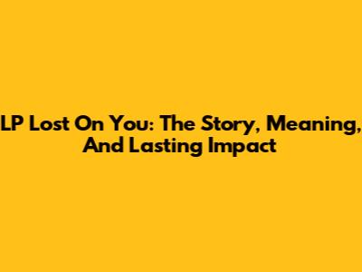 LP Lost On You: The Story, Meaning, And Lasting Impact
