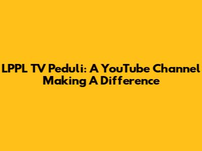 LPPL TV Peduli: A YouTube Channel Making A Difference