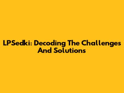 LPSedki: Decoding The Challenges And Solutions