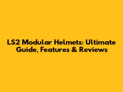 LS2 Modular Helmets: Ultimate Guide, Features & Reviews