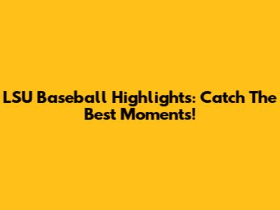 LSU Baseball Highlights: Catch The Best Moments!