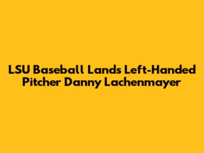 LSU Baseball Lands Left-Handed Pitcher Danny Lachenmayer