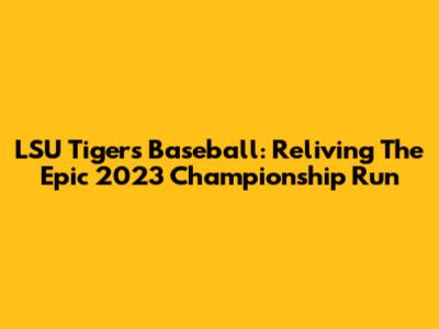 LSU Tigers Baseball: Reliving The Epic 2023 Championship Run